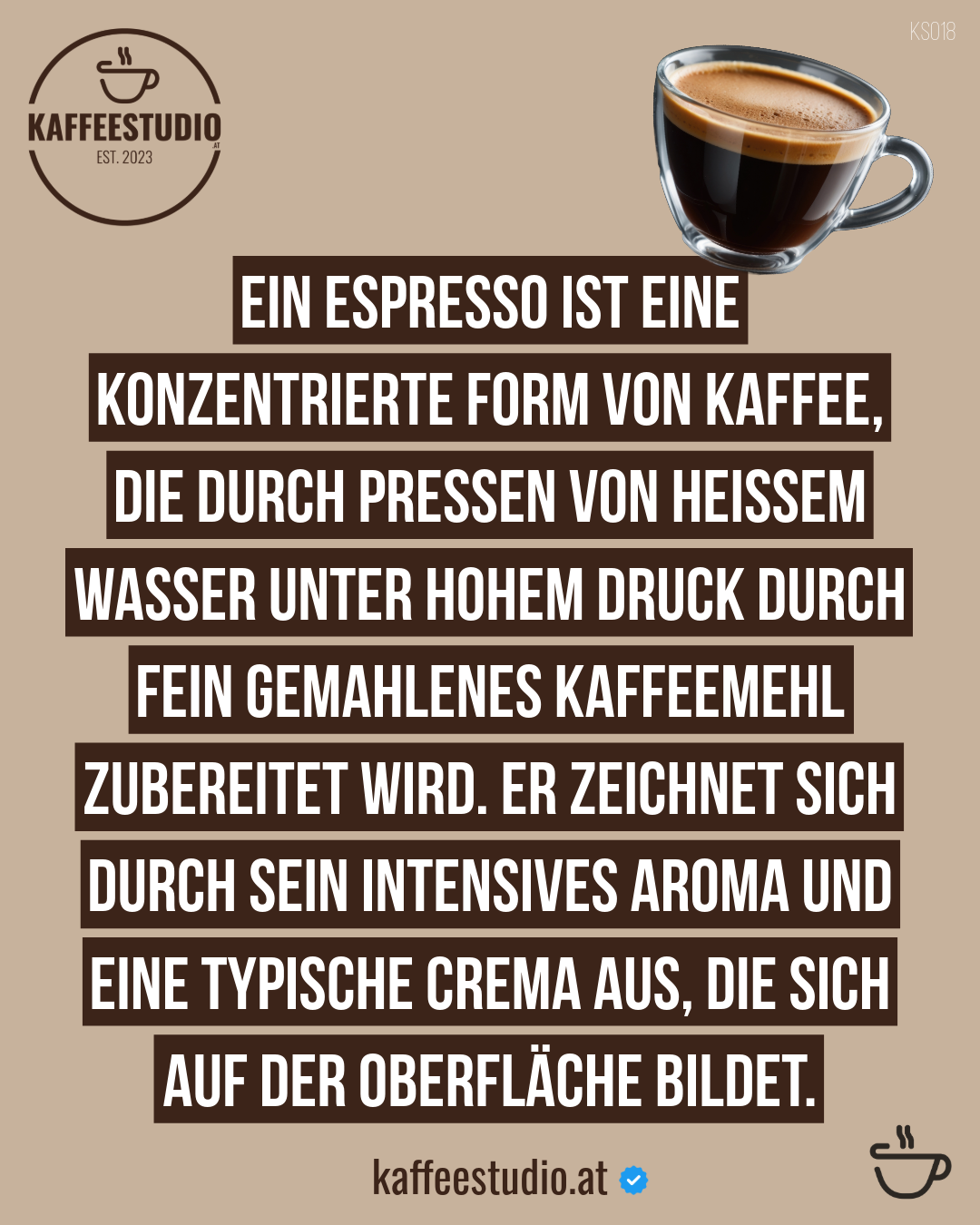 KAFFEEWISSEN ESPRESSO - EIN ESPRESSO IST EINE KONZENTRIERTE FORM VON KAFFEE, DIE DURCH PRESSEN VON HEISSEM WASSER UNTER HOHEM DRUCK DURCH FEIN GEMAHLENES KAFFEEMEHL ZUBEREITET WIRD. ER ZEICHNET SICH DURCH SEIN INTENSIVES AROMA UND EINE TYPISCHE CREMA AUS, DIE SICH AUF DER OBERFLÄCHE BILDET.